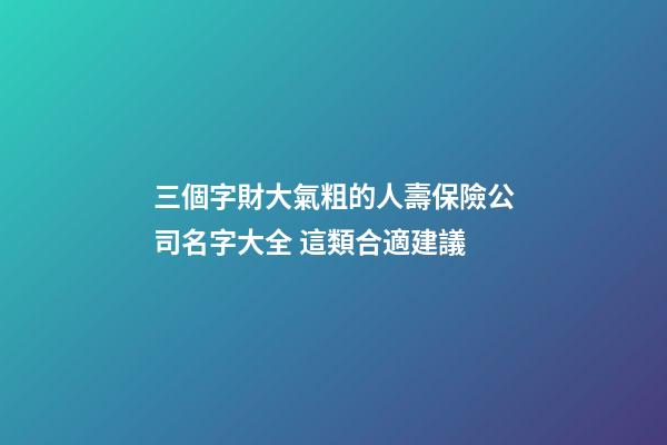 三個字財大氣粗的人壽保險公司名字大全 這類合適建議-第1張-公司起名-玄機派